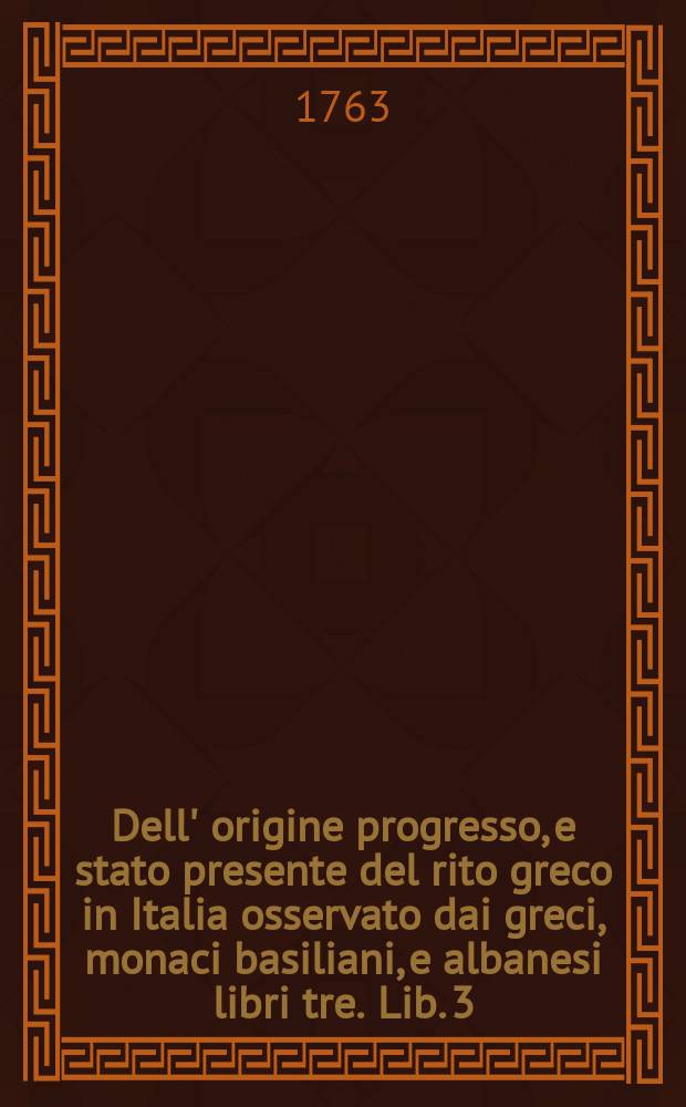 Dell' origine progresso, e stato presente del rito greco in Italia osservato dai greci, monaci basiliani, e albanesi libri tre. Lib. 3 : Degli albanesi, chiese greche moderne, e Collegio greco in Roma coll' indice di tutta l'opera