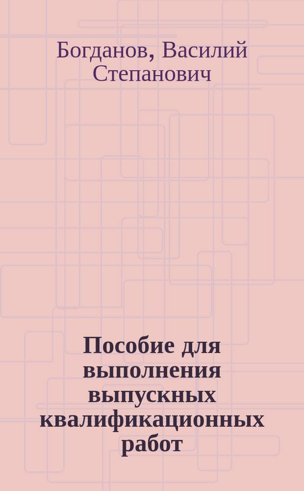 Пособие для выполнения выпускных квалификационных работ (дипломированных проектов) : учебное пособие