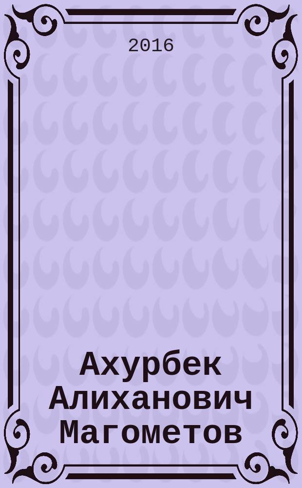 Ахурбек Алиханович Магометов: жизнь и научная деятельность : библиографический указатель : к 80-летнему юбилею