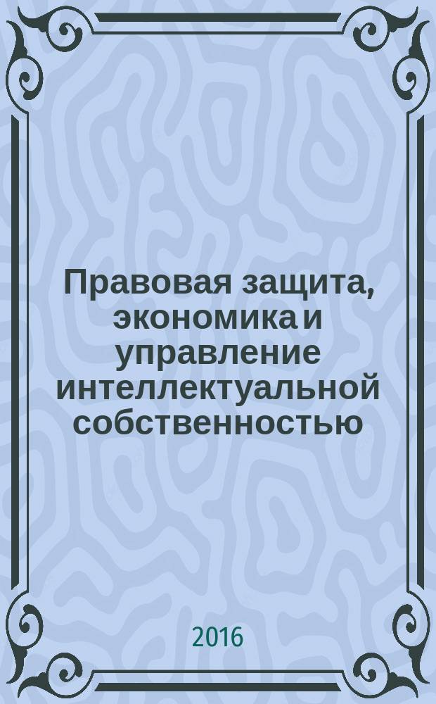 Правовая защита, экономика и управление интеллектуальной собственностью = Legal protection, economics and management of intellectual property : сборник научных трудов I-й международной научно-практической конференции