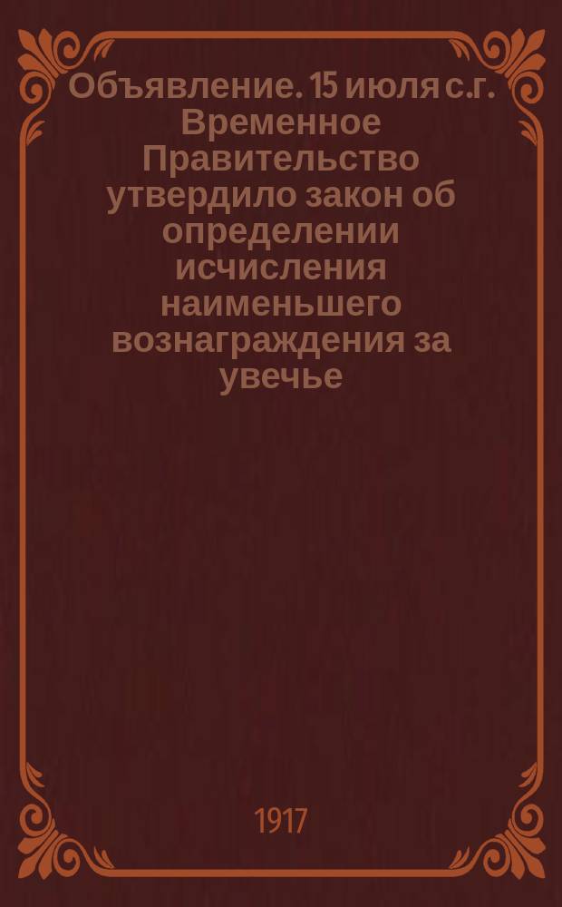 Объявление. 15 июля с.г. Временное Правительство утвердило закон об определении исчисления наименьшего вознаграждения за увечье, средней поденной платы чернорабочего на одни год ... : листовка