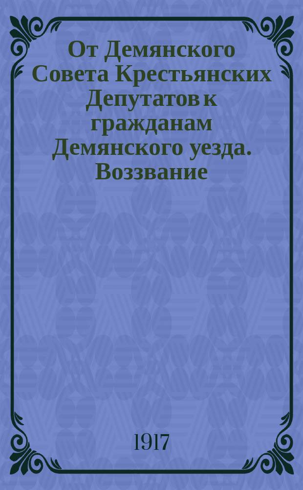 От Демянского Совета Крестьянских Депутатов к гражданам Демянского уезда. Воззвание. Граждане! Невыносимо тяжко стало жить на Руси! ... : листовка