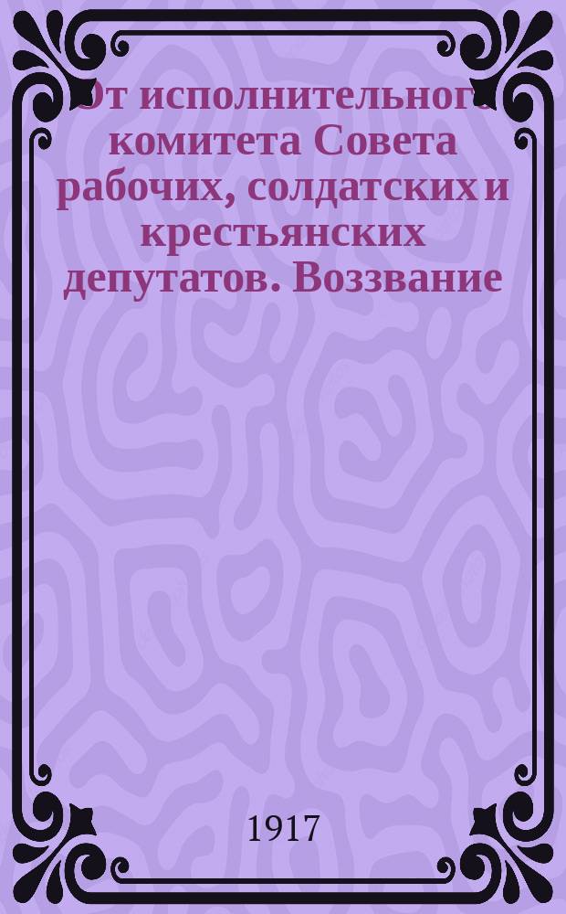 От исполнительного комитета Совета рабочих, солдатских и крестьянских депутатов. Воззвание. К вам товарищи рабочие, солдаты и крестьяне обращаемся мы с призывом... : листовка