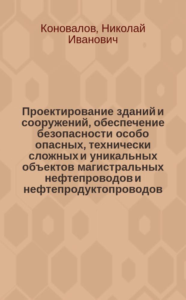 Проектирование зданий и сооружений, обеспечение безопасности особо опасных, технически сложных и уникальных объектов магистральных нефтепроводов и нефтепродуктопроводов : учебно-методический комплекс : для слушателей Института дополнительного профессионального образования и специалистов организаций и предприятий нефтяной и газовой промышленности