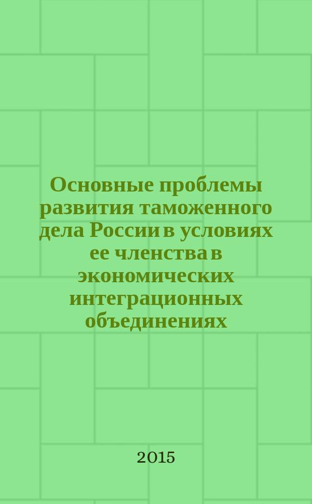Основные проблемы развития таможенного дела России в условиях ее членства в экономических интеграционных объединениях = The basic issues of Russian customs business development in terms of its membership in the economic integration associations : сборник материалов Международной научно-практической конференции, 20 октября 2015 г