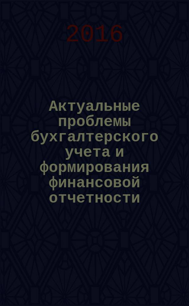 Актуальные проблемы бухгалтерского учета и формирования финансовой отчетности = Topical problems of accounting and financial reporting formation : cборник научных трудов Международной научно-практической конференции, 2016 : посвящается 70-летнему юбилею студенческой науки Финансового университета при Правительстве Российской Федерации