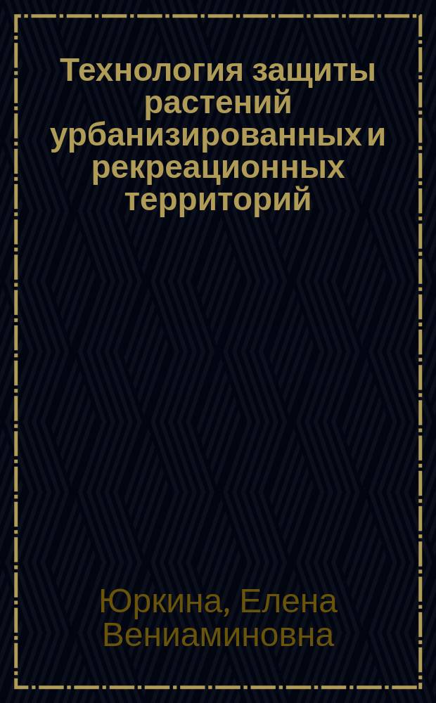 Технология защиты растений урбанизированных и рекреационных территорий : учебное пособие для студентов направления бакалавриата 35.03.10 "Ландшафтная архитектура"