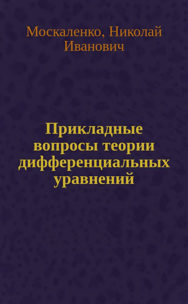 Прикладные вопросы теории дифференциальных уравнений : учебное пособие : для аспирантов направления подготовки 01.06.01 "Математика и механика" профиль "Вещественный, комплексный и функциональный анализ"