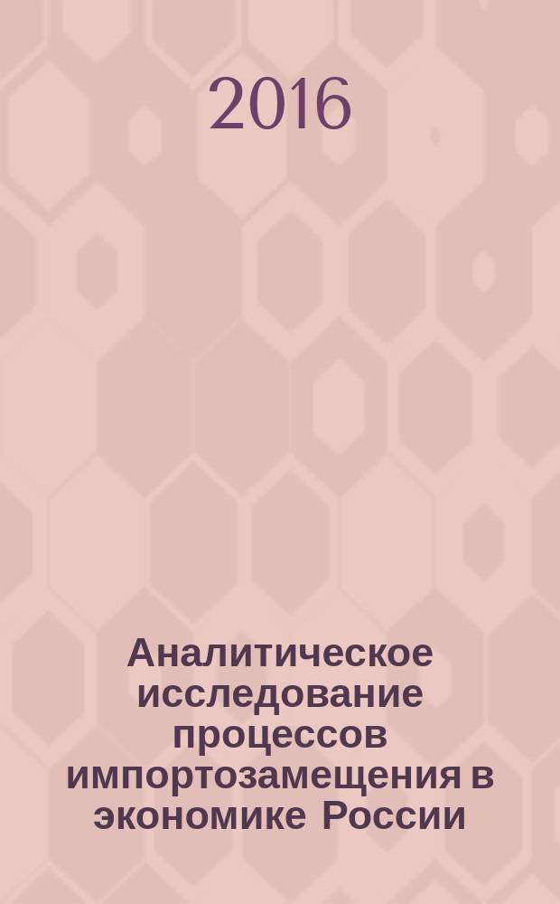 Аналитическое исследование процессов импортозамещения в экономике России: теория и практика : коллективная монография : сборник статей