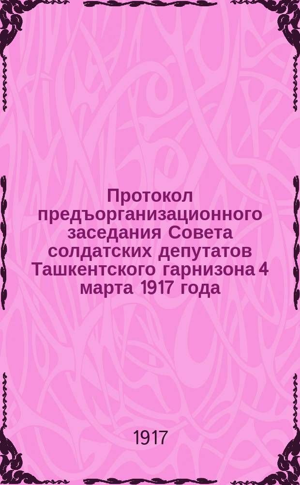 Протокол предъорганизационного заседания Совета солдатских депутатов Ташкентского гарнизона 4 марта 1917 года : листовка
