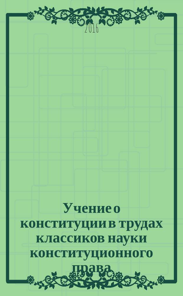 Учение о конституции в трудах классиков науки конституционного права : хрестоматия : учебное пособие