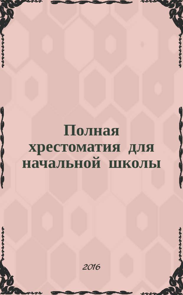 Полная хрестоматия для начальной школы : басни, стихи, сказки, рассказы : для младшего школьного возраста