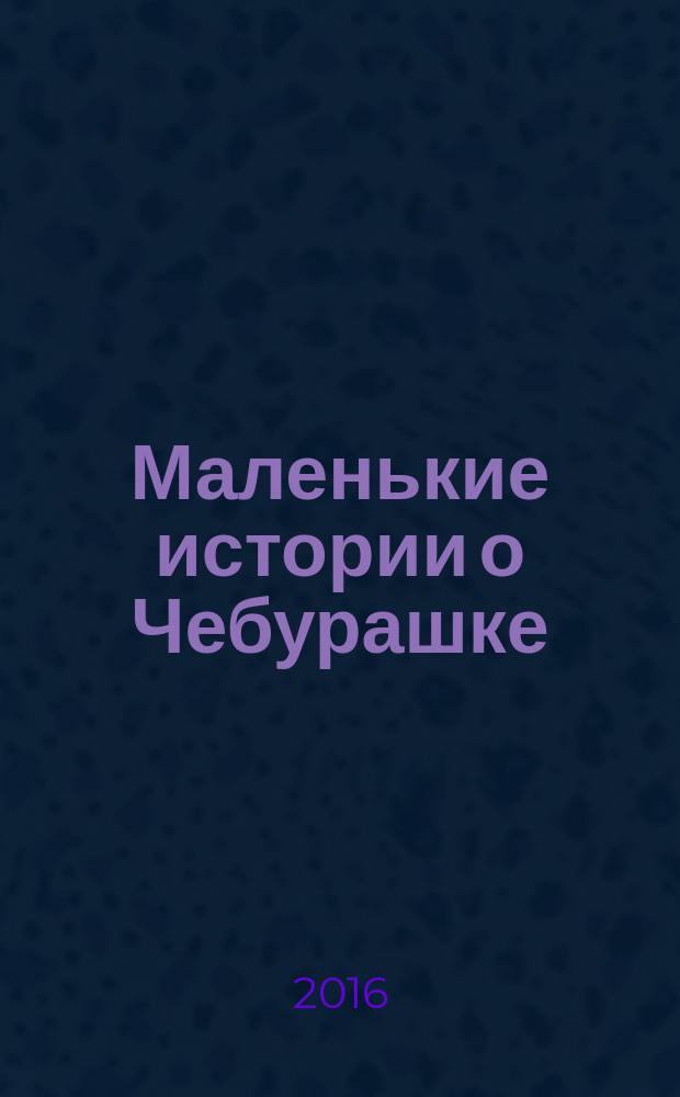 Маленькие истории о Чебурашке : развитие речи : 3-4 года : для занятий взрослых с детьми (текст читают взрослые)