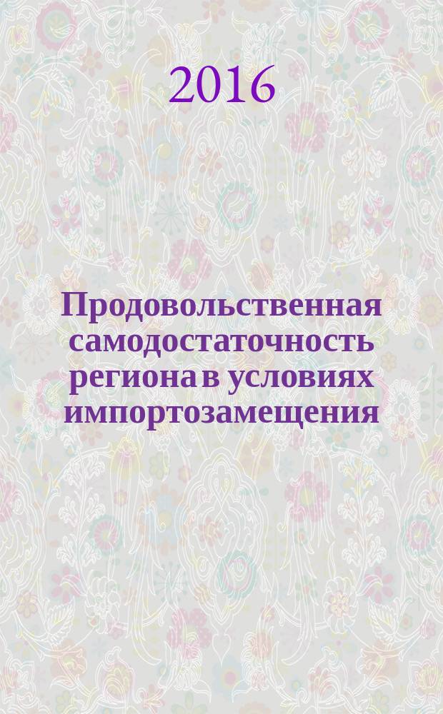 Продовольственная самодостаточность региона в условиях импортозамещения: вопросы теории и практики : [сборник научных статей по материалам Международной научно-практической конференции по проблемам повышения конкурентоспособности и эффективности сельскохозяйственного производства. Вып. 10
