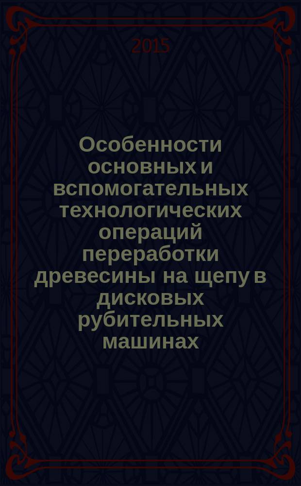 Особенности основных и вспомогательных технологических операций переработки древесины на щепу в дисковых рубительных машинах