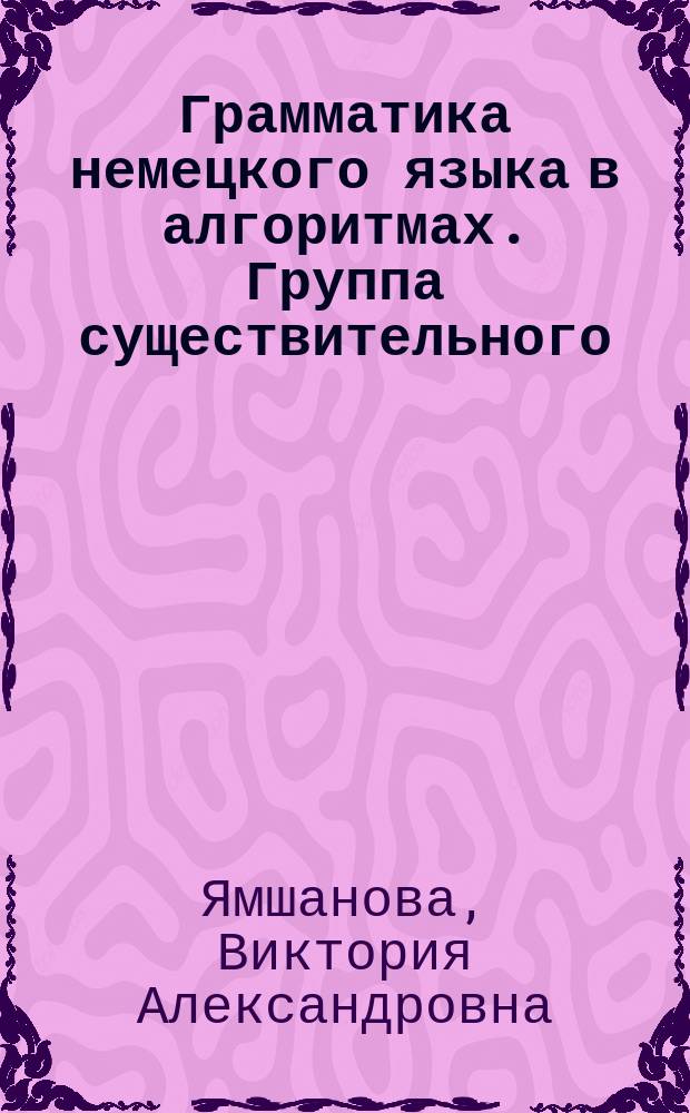 Грамматика немецкого языка в алгоритмах. Группа существительного : учебное пособие