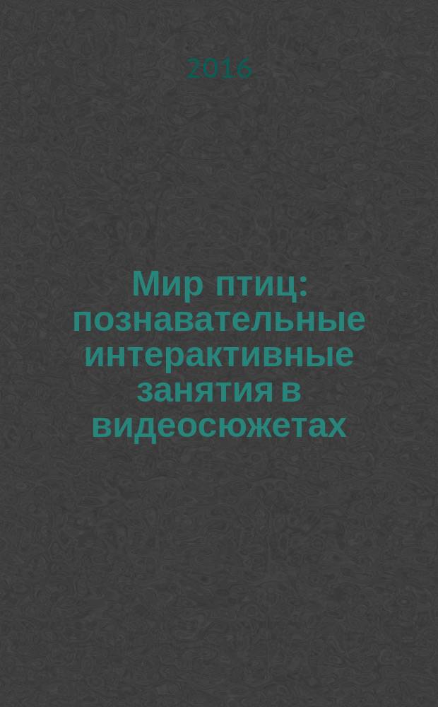 Мир птиц : познавательные интерактивные занятия в видеосюжетах : из серии "Ознакомление с окружающим миром" : обучающий диалог анимационных героев, музыкальное сопровождение