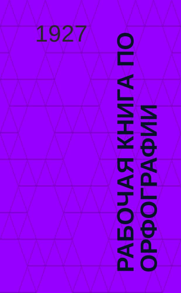 Рабочая книга по орфографии : сборник материалов и задач для самостоятельных орфографических упражнений ..