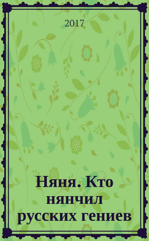 Няня. Кто нянчил русских гениев : собрание воспоминаний выдающихся деятелей русской культуры и науки 19-20-го веков