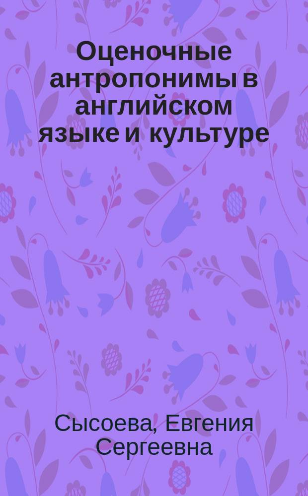 Оценочные антропонимы в английском языке и культуре = Evaluative anthroponyms in the english language and culture : монография