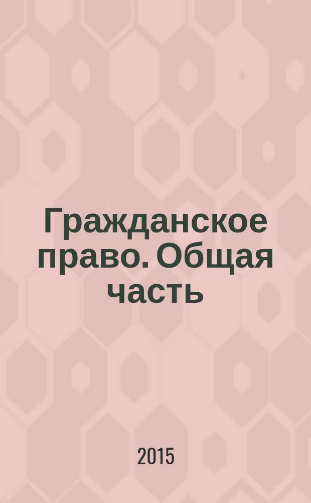 Гражданское право. Общая часть : методическое пособие : для обучающихся очной, заочной и очно-заочной форм обучения, аспирантов и преподавателей юридических высших учебных заведений