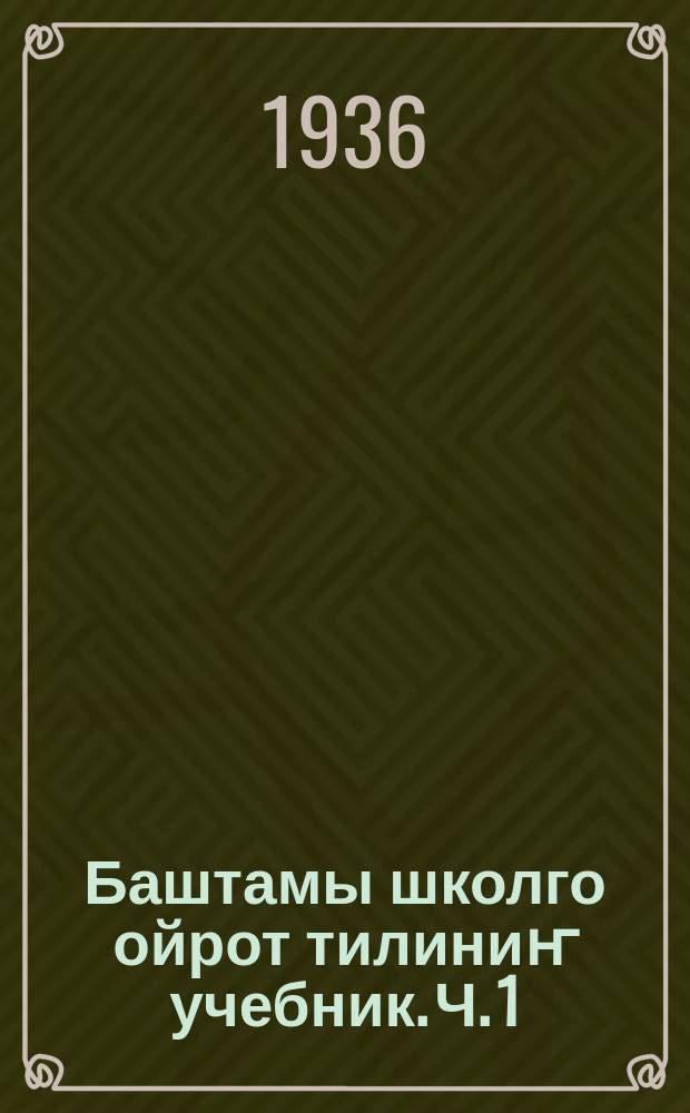 Баштамы школго ойрот тилиниҥ учебник. Ч. 1 : грамматика ла правописание = Учебник ойротского языка для нач. школы