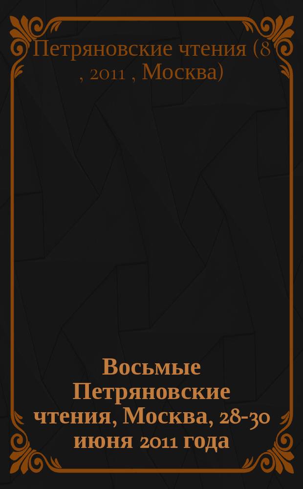 Восьмые Петряновские чтения, Москва, 28-30 июня 2011 года : труды