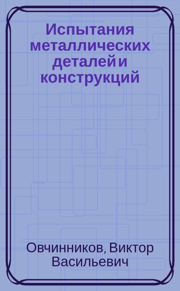 Испытания металлических деталей и конструкций : учебное пособие : для студентов направления 150100 "Материаловедение и технологии материалов"