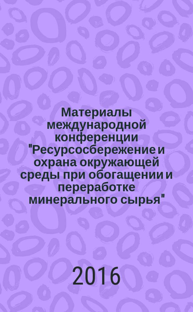 Материалы международной конференции "Ресурсосбережение и охрана окружающей среды при обогащении и переработке минерального сырья" (Плаксинские чтения - 2016)
