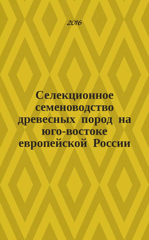 Селекционное семеноводство древесных пород на юго-востоке европейской России : монография