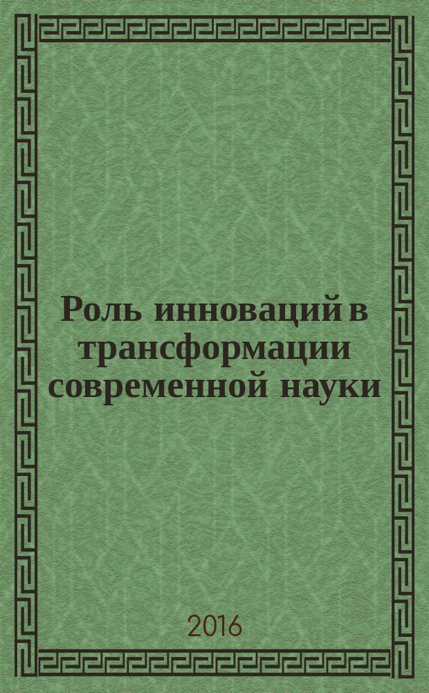 Роль инноваций в трансформации современной науки : сборник статей Международной научно-практической конференции, 1 июля 2016 г