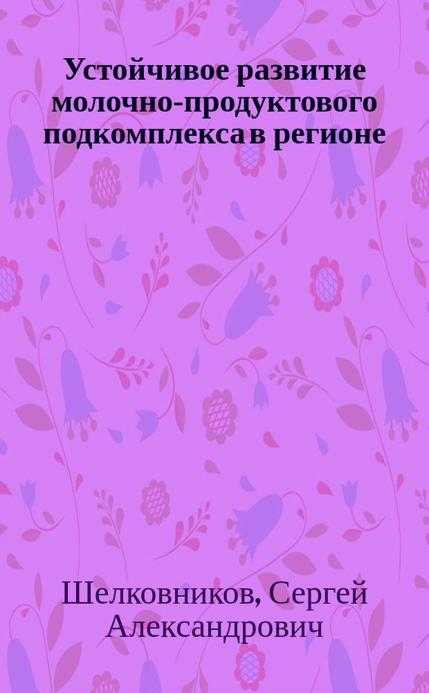 Устойчивое развитие молочно-продуктового подкомплекса в регионе ( на материалах Новосибирской области) : монография