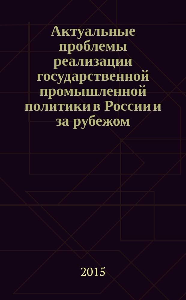 Актуальные проблемы реализации государственной промышленной политики в России и за рубежом : сборник тезисов докладов и статей международной интерактивной научно-прктической онлайн-видеоконференции российских и зарубежных университетов и РЭУ им. Г. В. Плеханова при участии представителей государственных и муниципальных органов власти, 26. 05. 2015