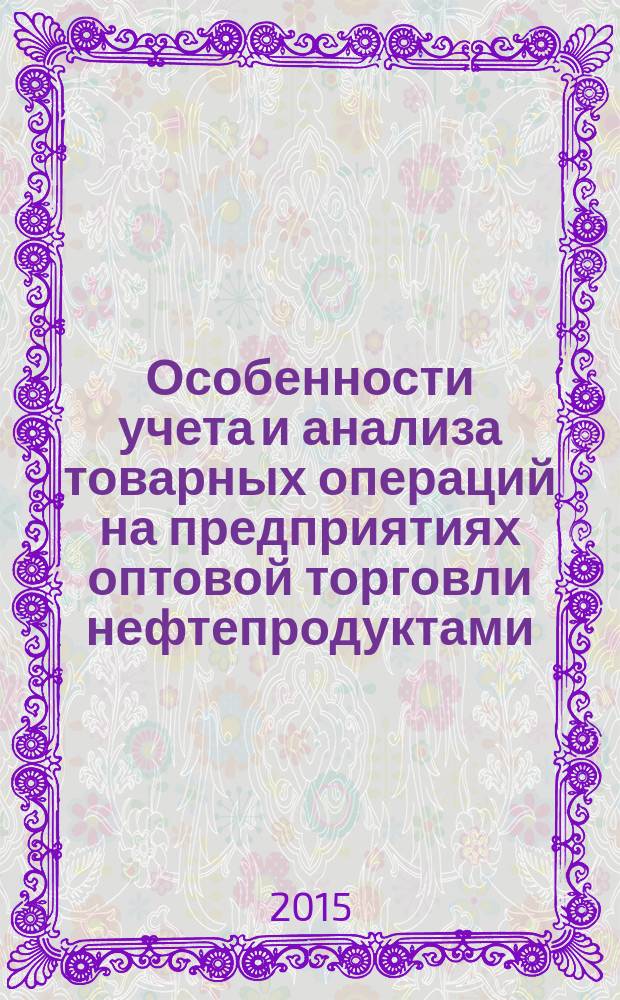 Особенности учета и анализа товарных операций на предприятиях оптовой торговли нефтепродуктами : учебное пособие : для студентов бакалавриата и магистратуры по направлению "Экономика"