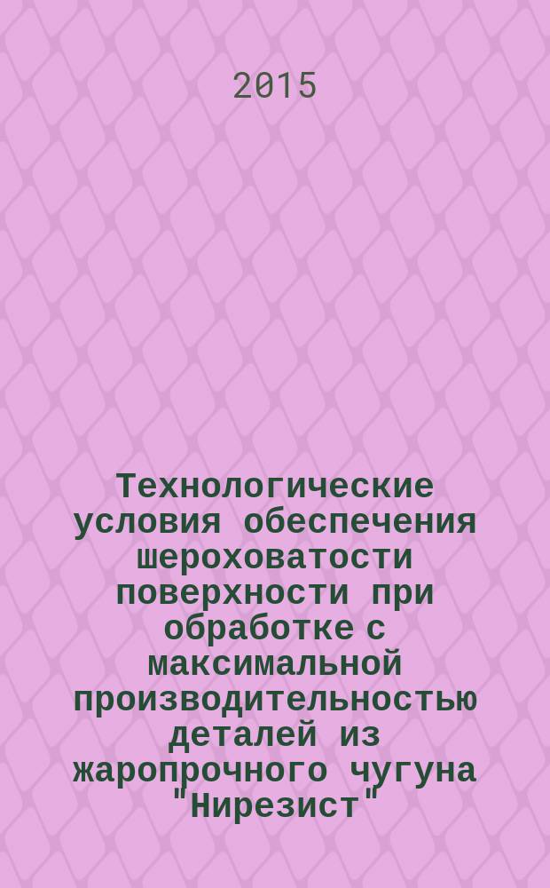 Технологические условия обеспечения шероховатости поверхности при обработке с максимальной производительностью деталей из жаропрочного чугуна "Нирезист" : автореферат диссертации на соискание ученой степени кандидата технических наук : специальность 05.02.08 <Технология машиностроения>