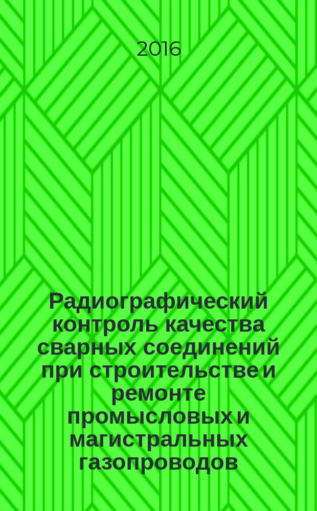 Радиографический контроль качества сварных соединений при строительстве и ремонте промысловых и магистральных газопроводов : Технические требования : Р Газпром 2-2.4-865-2014