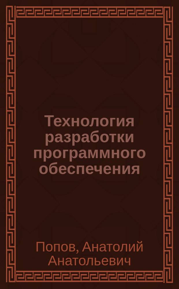 Технология разработки программного обеспечения : курс лекций для студентов направлений 230100.62 (09.03.01) "Информатика и вычислительная техника" профиля подготовки "Программное обеспечение вычислительной техники и автоматизированным систем", 231000.62 (09.03.04) "Программная инженерия" профиля подготовки "Разработка программно-информационных систем" очной и заочной форм обучения