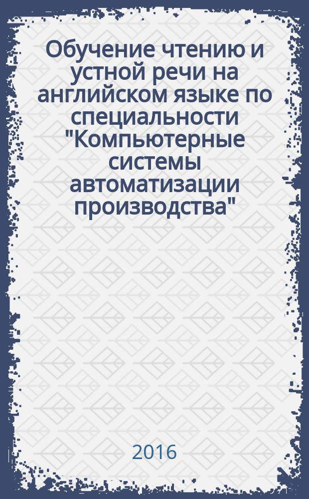 Обучение чтению и устной речи на английском языке по специальности "Компьютерные системы автоматизации производства" : учебное пособие