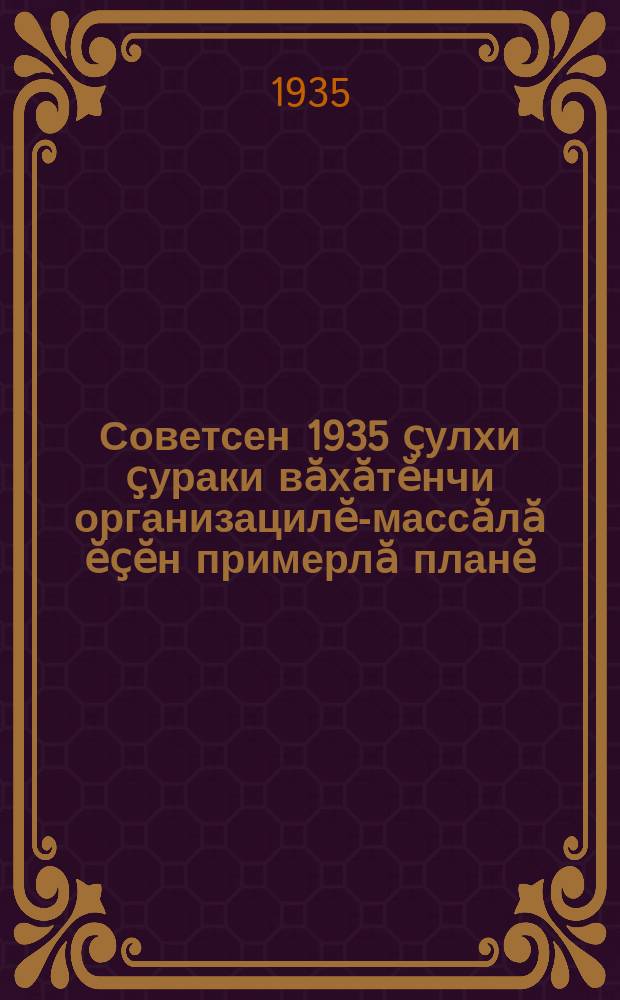 Советсен 1935 ҫулхи ҫураки вӑхӑтӗнчи организацилӗ-массӑлӑ ӗҫӗн примерлӑ планӗ = Примерный план организационно-массовой работы Советов в период весеннего сева 1935 года