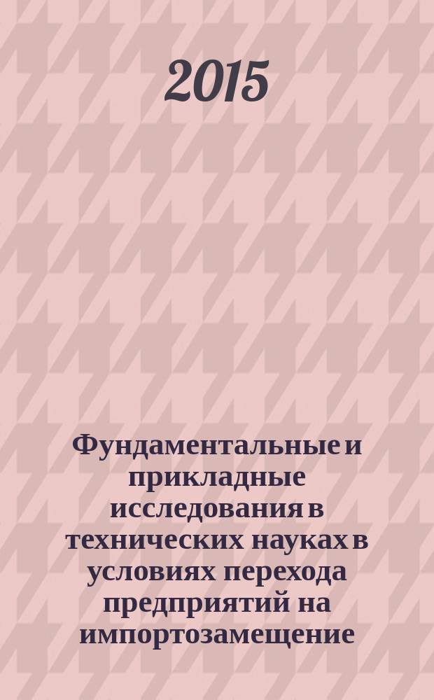 Фундаментальные и прикладные исследования в технических науках в условиях перехода предприятий на импортозамещение: проблемы и пути решения : сборник материалов всероссийской научно-технической конференции с международным участием, 17-18 декабря 2015 г. [в 2 т. Т. 1