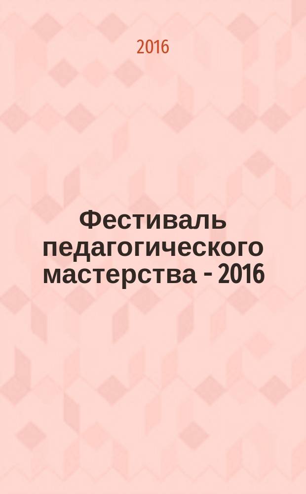 Фестиваль педагогического мастерства - 2016 : (учебно-методические рекомендации победителей)