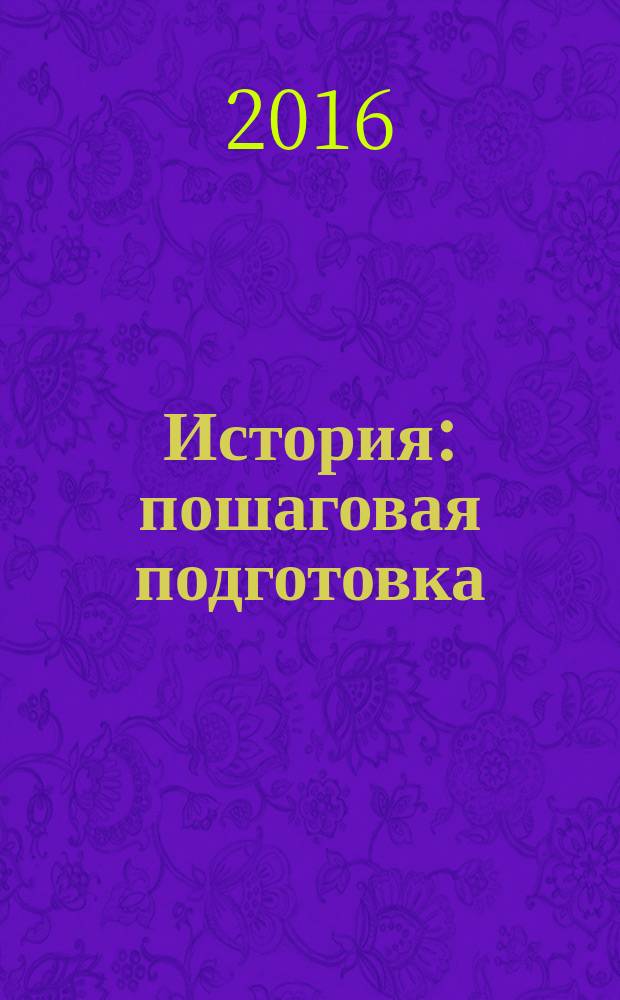 История : пошаговая подготовка : необходимые теоретические сведения, материалы для закрепления знаний в виде схем и таблиц, задания по теме в форме ЕГЭ : для старшего школьного возраста