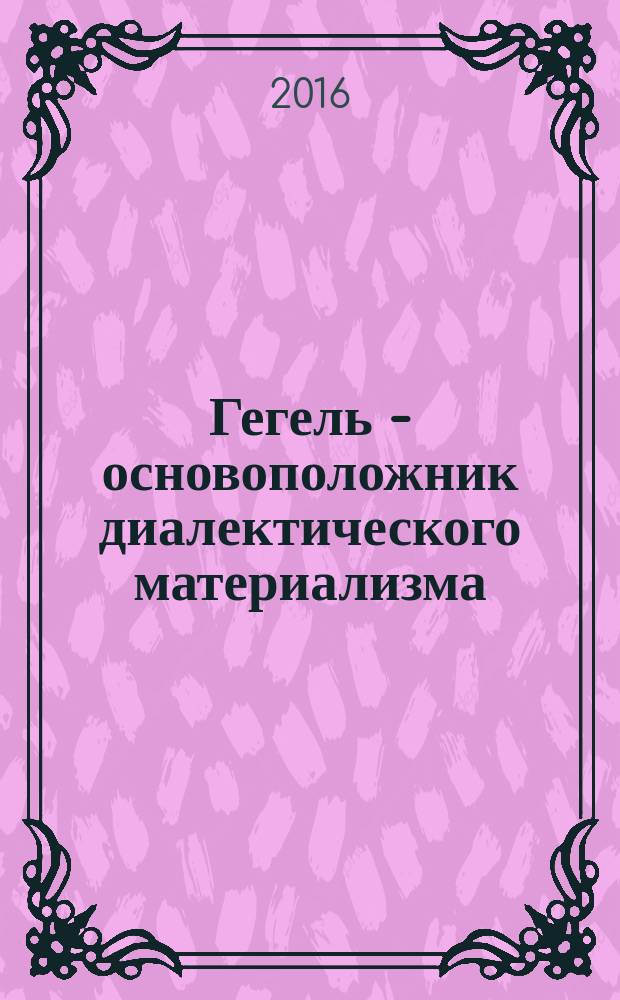 Гегель - основоположник диалектического материализма : [монография]. Кн. 3