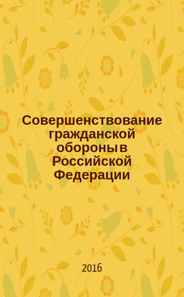 Совершенствование гражданской обороны в Российской Федерации : материалы Всероссийского совещания с руководителями федеральных органов исполнительной власти и органов исполнительной власти субъектов Российской Федерации по проблемам гражданской обороны и защиты населения и XII научно-практической конференции "Совершенствование гражданской обороны в Российской Федерации" в рамках международного салона "Комплексная безопасность - 2016", Ногинск, 17-18 мая 2016 г