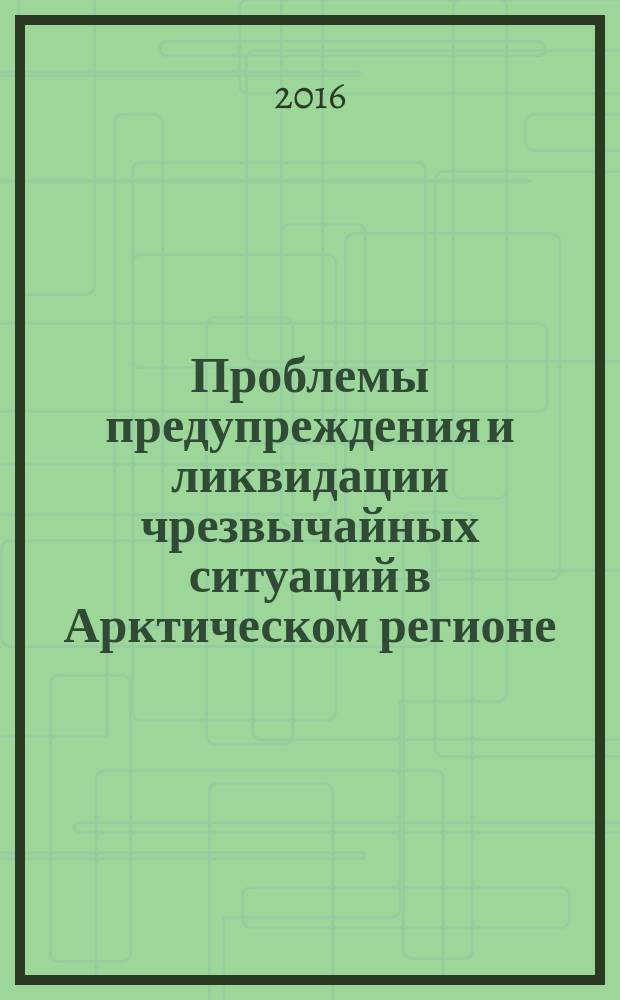 Проблемы предупреждения и ликвидации чрезвычайных ситуаций в Арктическом регионе. Безопасный город в Арктике = Challenges in emergency preparedness and response in the Arctic. Safe Arctic settlement : международная научно-практическая конференция, Звенигород, 6-8 апреля 2016 г. : материалы конференции