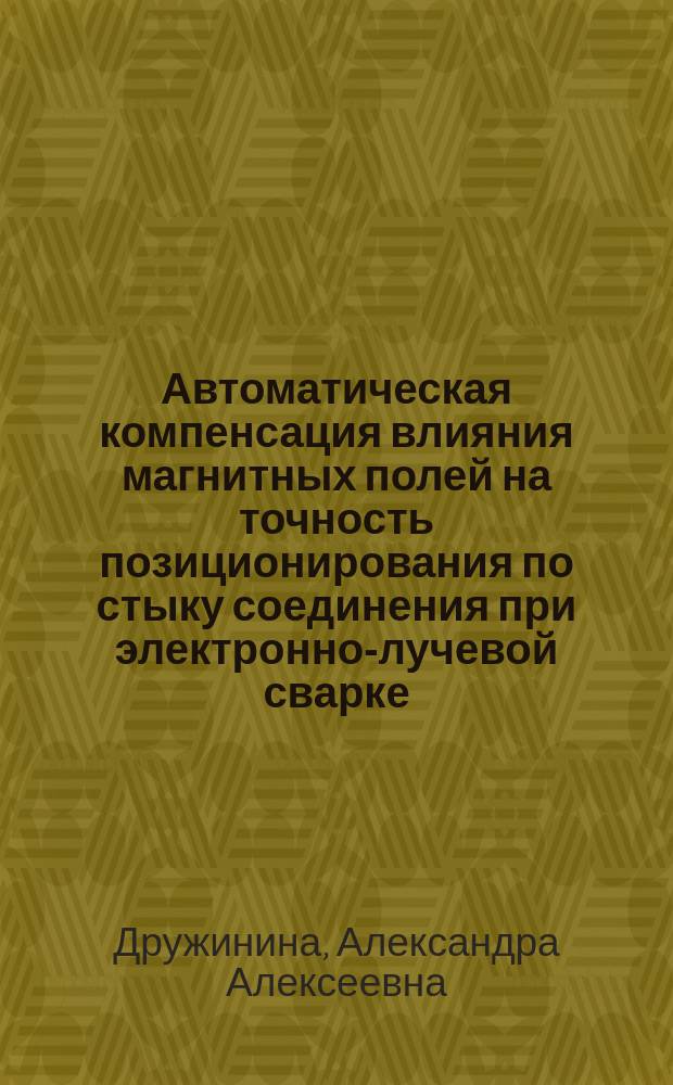 Автоматическая компенсация влияния магнитных полей на точность позиционирования по стыку соединения при электронно-лучевой сварке : автореферат диссертации на соискание ученой степени кандидата технических наук : специальность 05.13.06 <Автоматизация и управление технологическими процессами и производствами>
