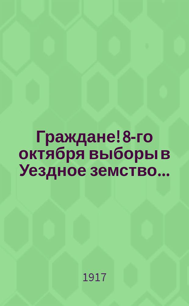Граждане! 8-го октября выборы в Уездное земство ... : листовка