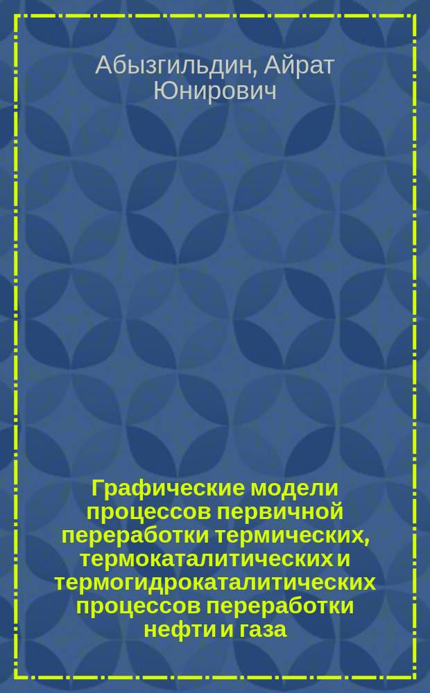 Графические модели процессов первичной переработки термических, термокаталитических и термогидрокаталитических процессов переработки нефти и газа : учебное пособие : по направлению подготовки 18.03.01 "Химическая технология"