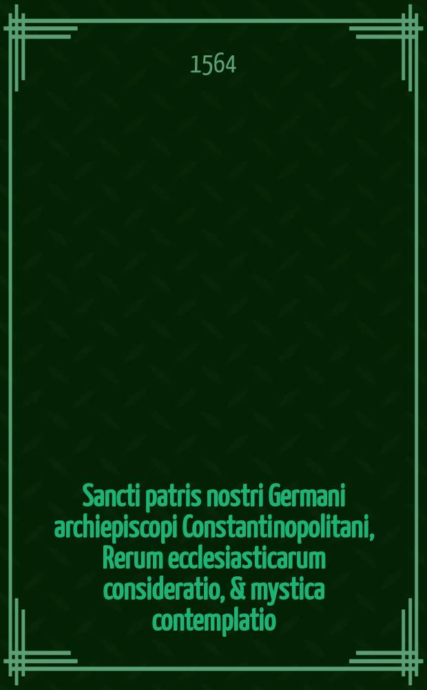 Sancti patris nostri Germani archiepiscopi Constantinopolitani, Rerum ecclesiasticarum consideratio, & mystica contemplatio // Devotae, et piae preces, ante et post ss. missae celebrationem dicendae, ex sanctis & probatis catholicae ecclesiae patribus depromtae