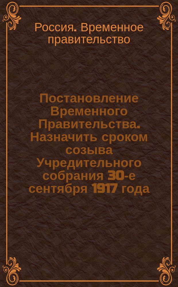 Постановление Временного Правительства. Назначить сроком созыва Учредительного собрания 30-е сентября 1917 года... : листовка